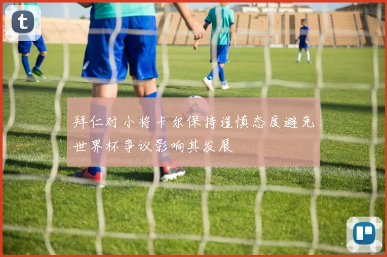 拜仁对小将卡尔保持谨慎态度避免世界杯争议影响其发展
