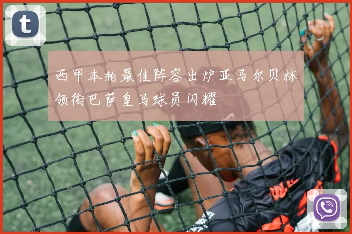 西甲本轮最佳阵容出炉亚马尔贝林领衔巴萨皇马球员闪耀