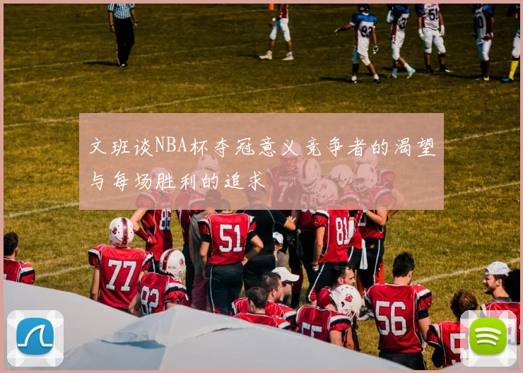 文班谈NBA杯夺冠意义竞争者的渴望与每场胜利的追求