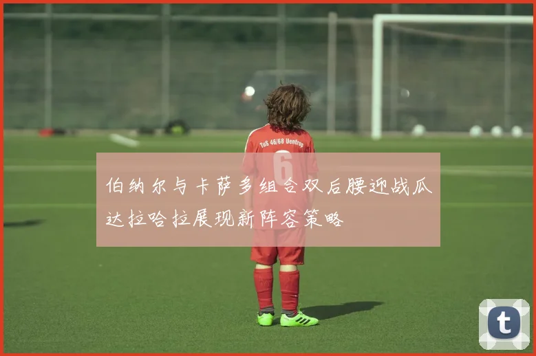 伯纳尔与卡萨多组合双后腰迎战瓜达拉哈拉展现新阵容策略