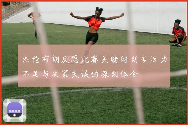杰伦布朗反思比赛关键时刻专注力不足与决策失误的深刻体会