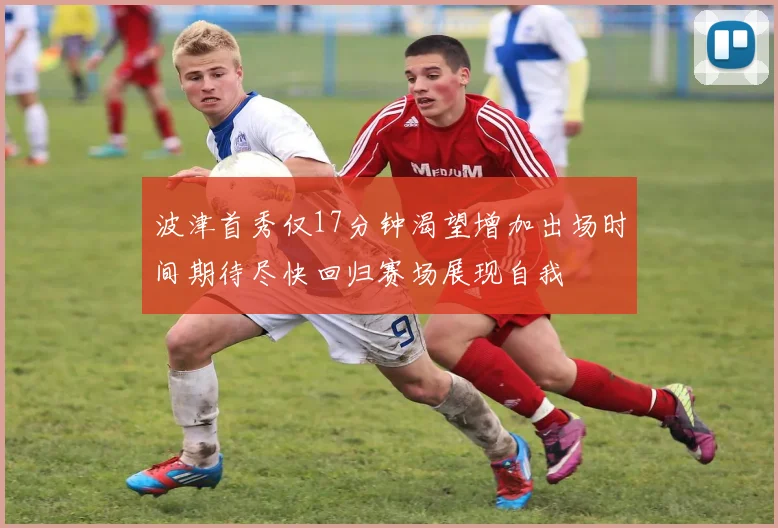 波津首秀仅17分钟渴望增加出场时间期待尽快回归赛场展现自我