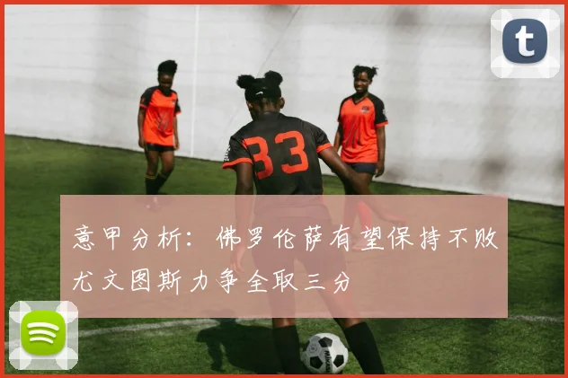 意甲分析：佛罗伦萨有望保持不败尤文图斯力争全取三分