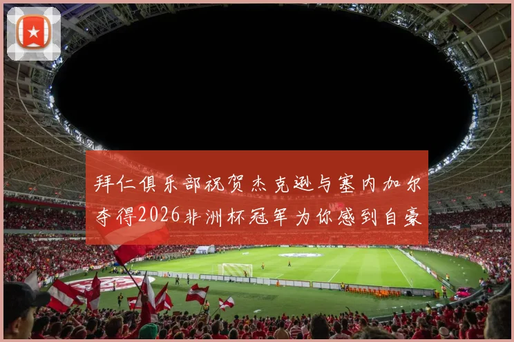 拜仁俱乐部祝贺杰克逊与塞内加尔夺得2026非洲杯冠军为你感到自豪