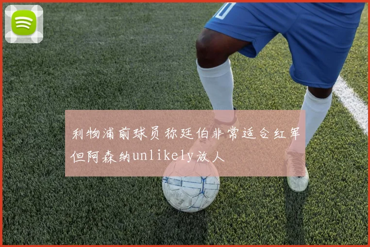 利物浦前球员称廷伯非常适合红军但阿森纳unlikely放人