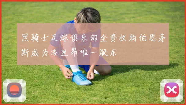 黑骑士足球俱乐部全资收购伯恩茅斯成为洛里昂唯一股东