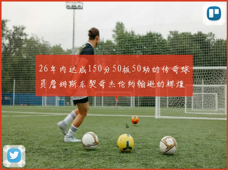 26年内达成150分50板50助的传奇球员詹姆斯东契奇杰伦约翰逊的辉煌成就