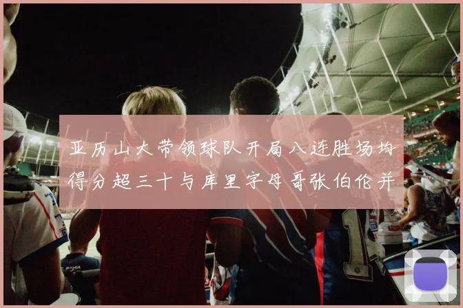 亚历山大带领球队开局八连胜场均得分超三十与库里字母哥张伯伦并肩争锋