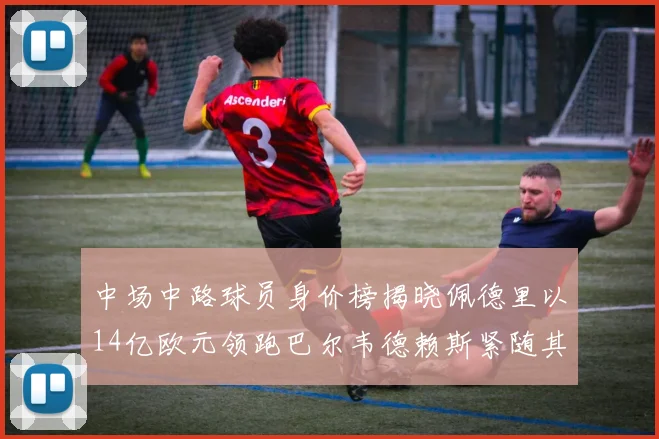 中场中路球员身价榜揭晓佩德里以14亿欧元领跑巴尔韦德赖斯紧随其后