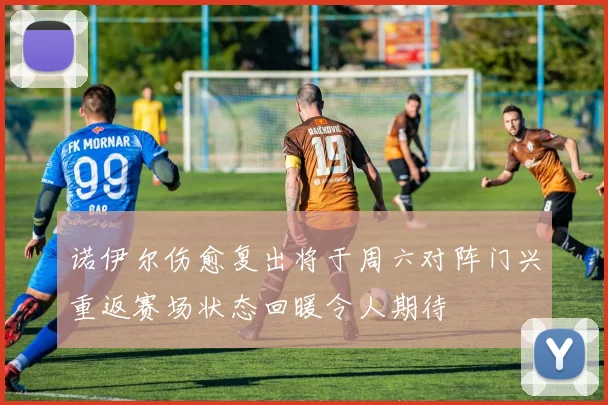 诺伊尔伤愈复出将于周六对阵门兴重返赛场状态回暖令人期待