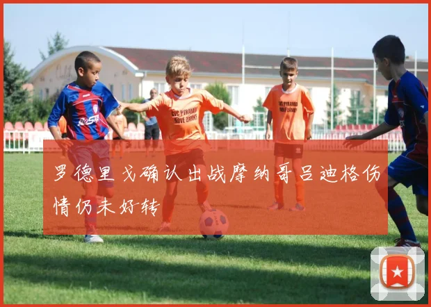 罗德里戈确认出战摩纳哥吕迪格伤情仍未好转