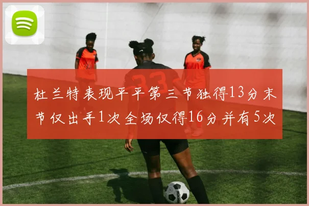 杜兰特表现平平第三节独得13分末节仅出手1次全场仅得16分并有5次失误
