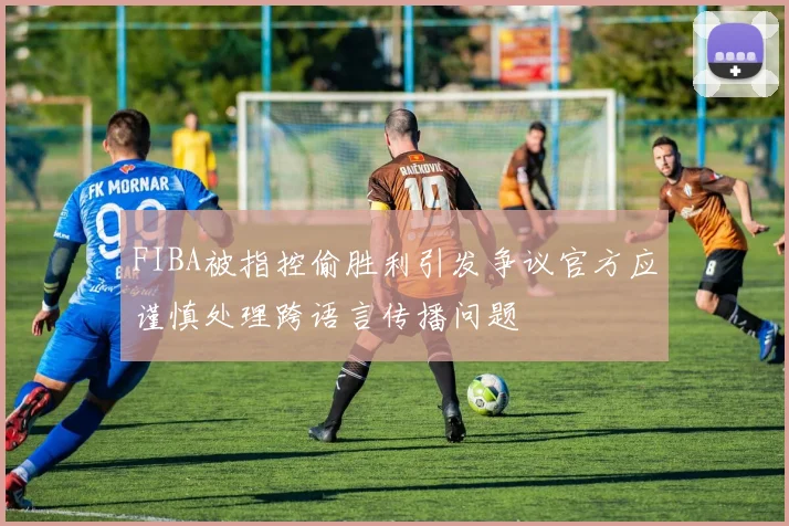 FIBA被指控偷胜利引发争议官方应谨慎处理跨语言传播问题