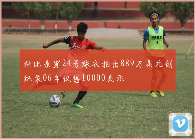 科比亲穿24号球衣拍出889万美元创纪录06年仅售10000美元