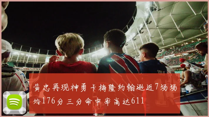 黄忠再现神勇卡梅隆约翰逊近7场场均176分三分命中率高达611
