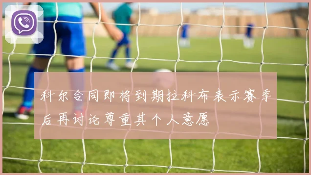 科尔合同即将到期拉科布表示赛季后再讨论尊重其个人意愿