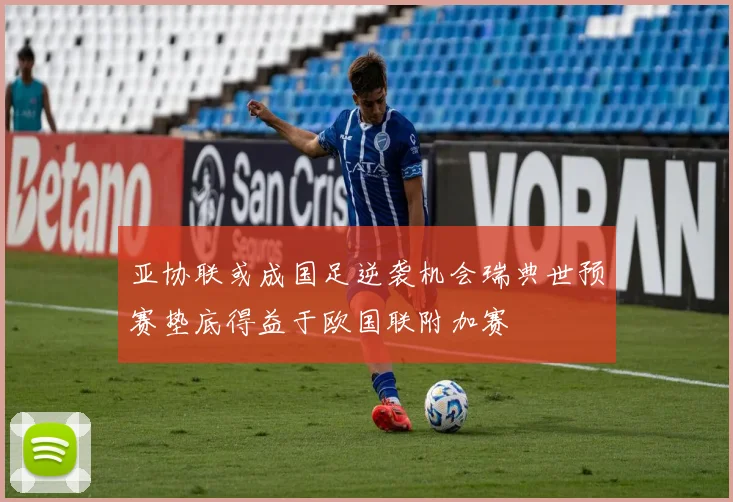 亚协联或成国足逆袭机会瑞典世预赛垫底得益于欧国联附加赛