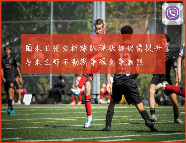 国米旧将分析球队现状称仍需提升与米兰那不勒斯争冠竞争激烈