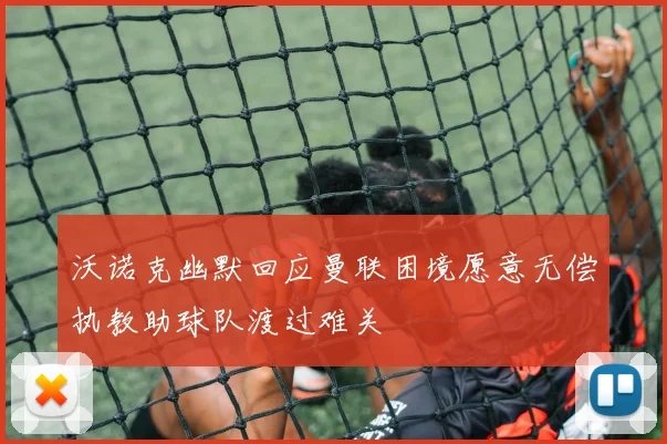 沃诺克幽默回应曼联困境愿意无偿执教助球队渡过难关