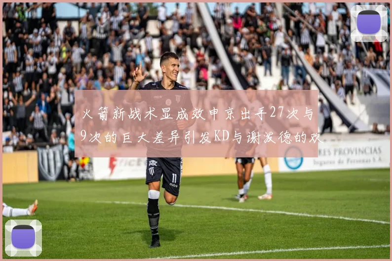 火箭新战术显成效申京出手27次与9次的巨大差异引发KD与谢泼德的欢笑