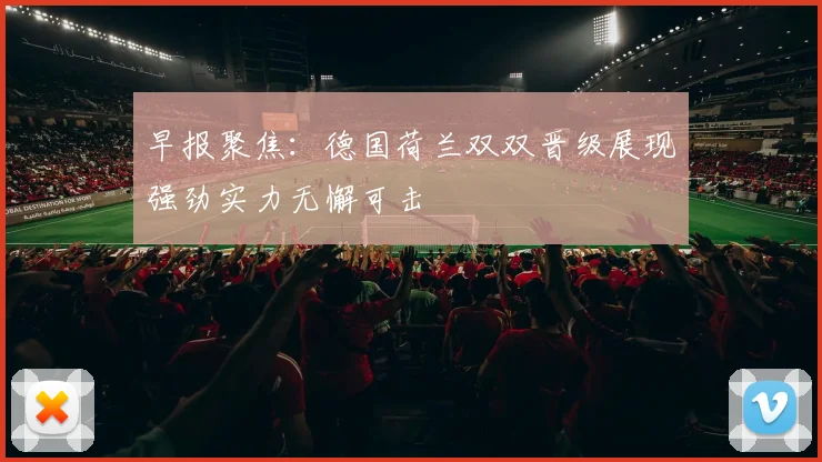 早报聚焦：德国荷兰双双晋级展现强劲实力无懈可击
