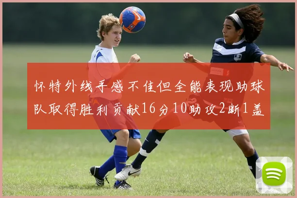 怀特外线手感不佳但全能表现助球队取得胜利贡献16分10助攻2断1盖帽