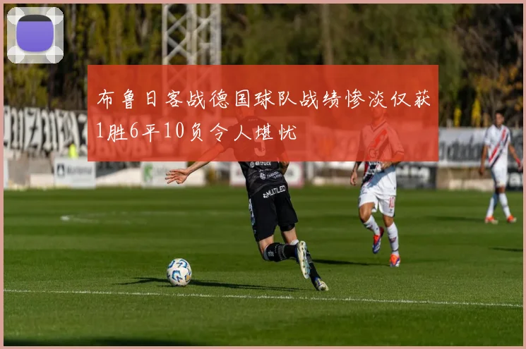 布鲁日客战德国球队战绩惨淡仅获1胜6平10负令人堪忧