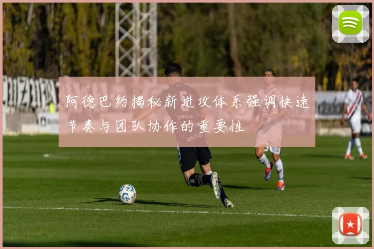 阿德巴约揭秘新进攻体系强调快速节奏与团队协作的重要性