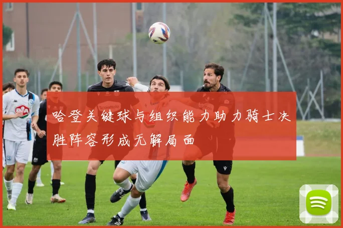 哈登关键球与组织能力助力骑士决胜阵容形成无解局面