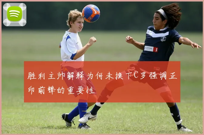 胜利主帅解释为何未换下C罗强调正印前锋的重要性