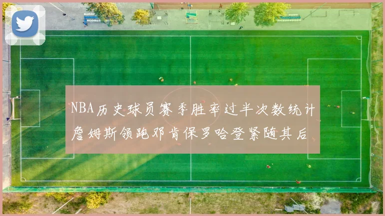 NBA历史球员赛季胜率过半次数统计詹姆斯领跑邓肯保罗哈登紧随其后