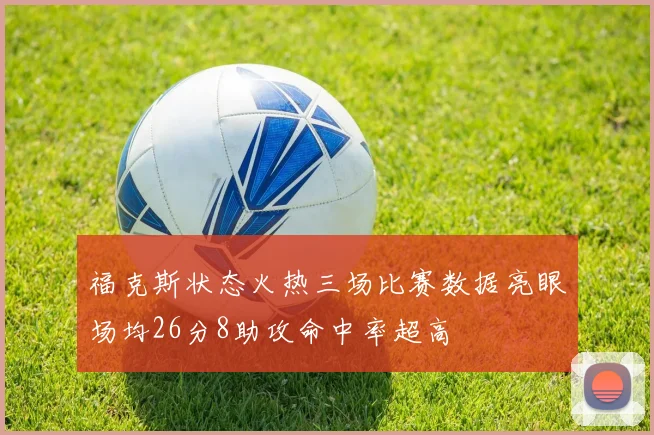 福克斯状态火热三场比赛数据亮眼场均26分8助攻命中率超高