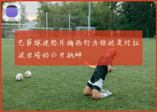 巴萨球迷怒斥梅西行为称这是对拉波尔塔的公开挑衅