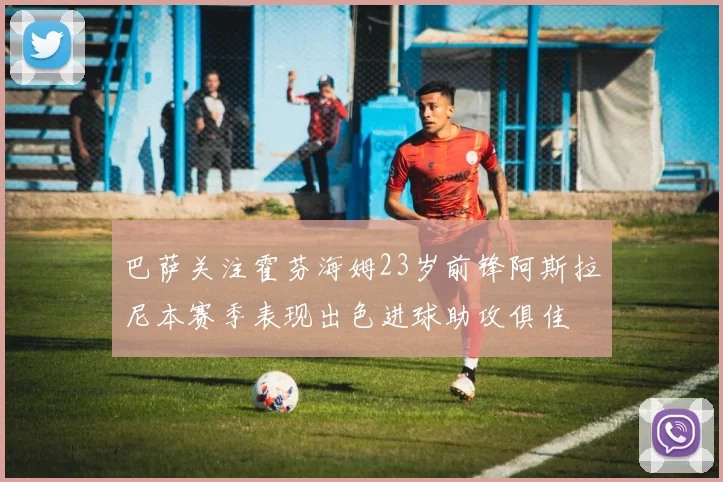 巴萨关注霍芬海姆23岁前锋阿斯拉尼本赛季表现出色进球助攻俱佳