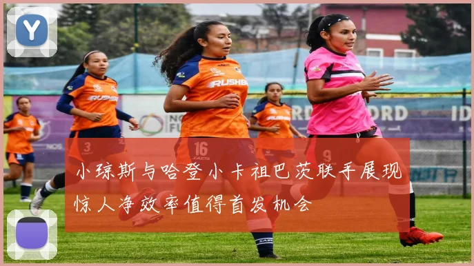 小琼斯与哈登小卡祖巴茨联手展现惊人净效率值得首发机会