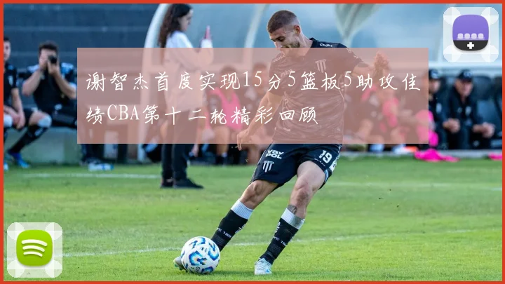 谢智杰首度实现15分5篮板5助攻佳绩CBA第十二轮精彩回顾