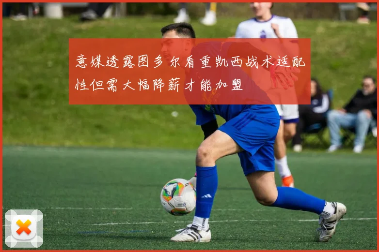 意媒透露图多尔看重凯西战术适配性但需大幅降薪才能加盟